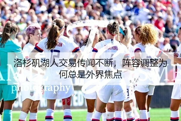 洛杉矶湖人交易传闻不断，阵容调整为何总是外界焦点